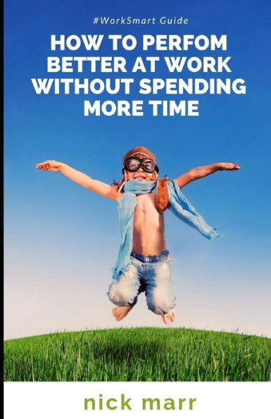 How To Perform Better At Work Without Spending More Time