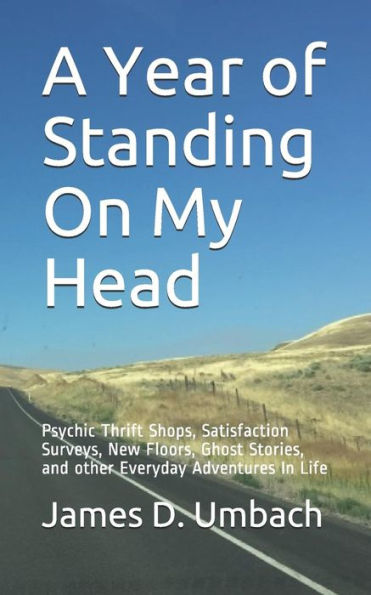 A Year of Standing On My Head: Psychic Thrift Shops, Satisfaction Surveys, New Floors, Ghost Stories, and other Everyday Adventures In Life