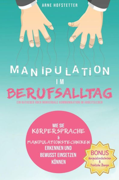 Manipulation Im Berufsalltag - Ein Ratgeber ?ber Nonverbale Kommunikation Im Arbeitsleben: Wie Sie K?rpersprache & Manipulationstechniken Erkennen Und