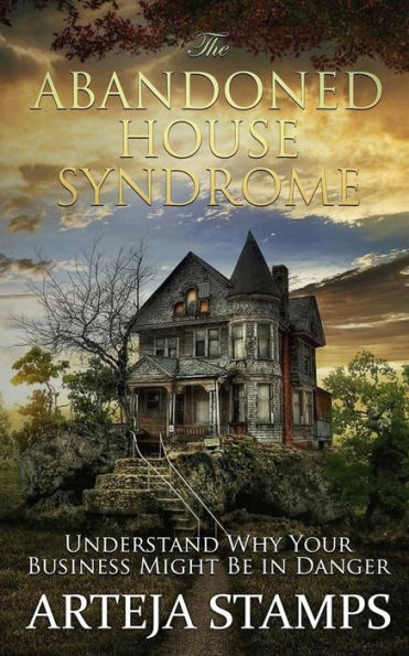 The Abandoned House Syndrome: The Complete Blueprint To Rebuilding Your Business - Understanding Why Your Business Might Be In Danger.
