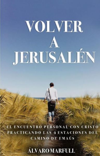 Volver A Jerusalen: El Encuentro Personal Con Jesucristo, Practicando Las 4 Estaciones Del Camino De Ema?s.