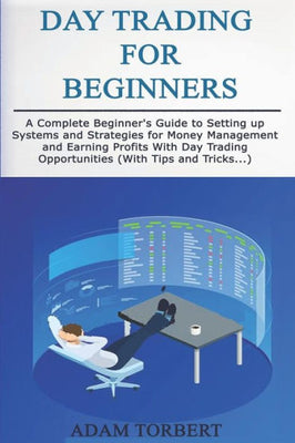 Day Trading for Beginners: A Complete Beginner's Guide to Setting up Systems and Strategies for Money Management and Earning Profits With Day Trading Opportunities (With Tips and Tricks...)