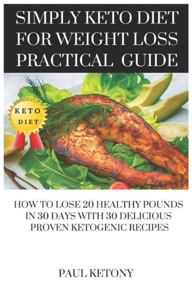 Simply Keto Diet For Weight Loss Practical Guide : How To Lose 20 Healthy Pounds In 30 Days With 30 Delicious Proven Ketogenic Recipes