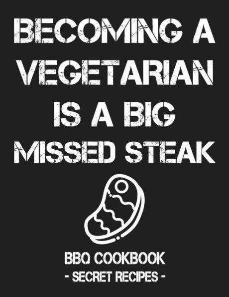 Becoming A Vegetarian Is A Big Missed Steak: BBQ Cookbook - Secret Recipes For Men - 9781797539928