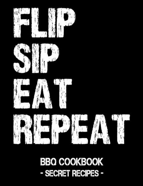 Flip Sip Eat Repeat: BBQ Cookbook - Secret Recipes For Men