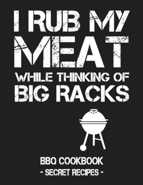 I Rub My Meat While Thinking Of Big Racks: BBQ Cookbook - Secret Recipes For Men - 9781797539973