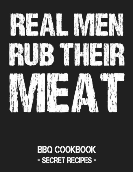 Real Men Rub Their Meat: Bbq Cookbook - Secret Recipes For Men