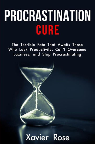 Procrastination Cure: The Terrible Fate That Awaits Those Who Lack Productivity, Can't Overcome Laziness, And Stop Procrastinating