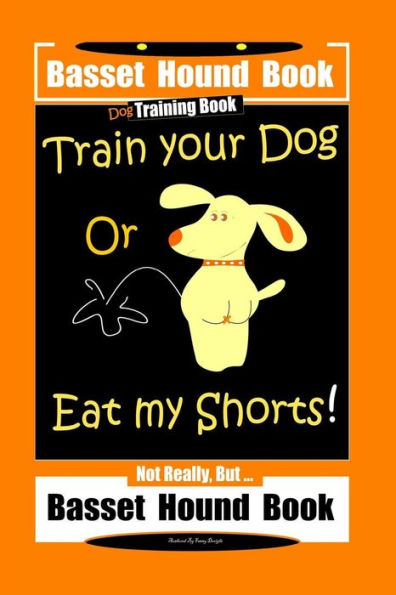 Basset Hound Book Dog Training Book Train Your Dog Or Eat my Shorts! Not Really, But � Basset Hound Book