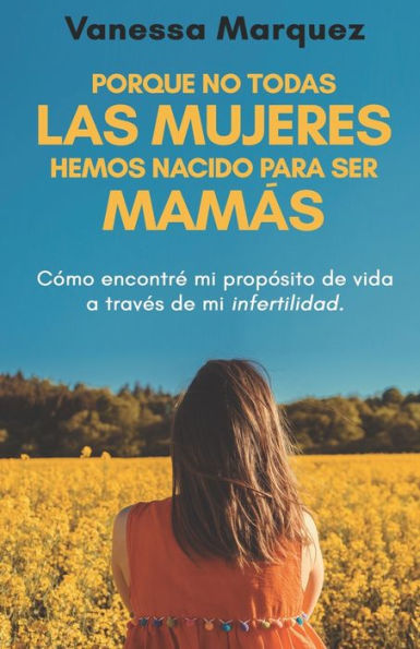 Porque No Todas Las Mujeres Hemos Nacido Para Ser Mamás: Como Encontre Mi Proposito De Vida A Traves De Mi Infertilidad