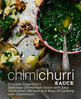 Chimichurri Sauce: Discover Argentina's Delicious Chimichurri Sauce with Easy Chimichurri Recipes and Ways of Cooking with Chimichurri (2nd Edition)