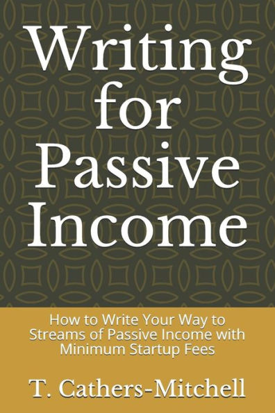 Writing For Passive Income: How To Write Your Way To Streams Of Passive Income With Minimum Startup Fees
