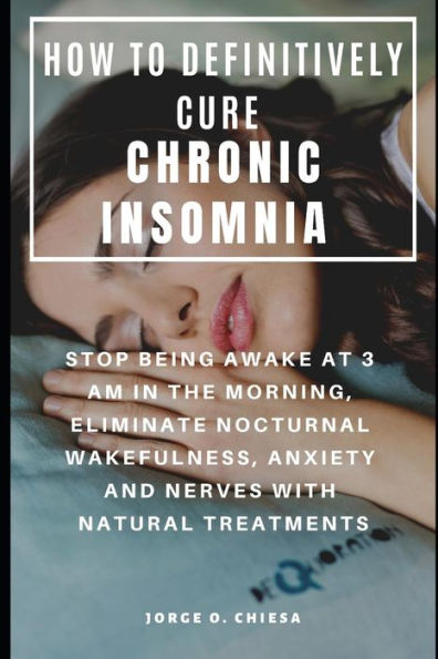 HOW TO DEFINITIVELY CURE CHRONIC INSOMNIA : STOP BEING AWAKE AT 3 AM IN THE MORNING, ELIMINATE NOCTURNAL WAKEFULNESS, ANXIETY AND NERVES WITH NATURAL TREATMENTS