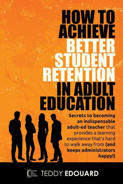 How to Achieve Better Student Retention in Adult Education: Secrets to becoming an indispensable adult-ed teacher that provides a learning experience ... away from (and keeps administrators happy!)