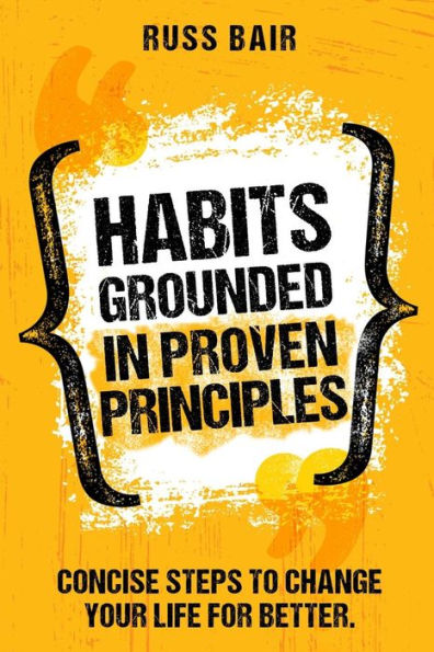 Habits Grounded in Proven Principles: Concise Steps to Change Your Life for Better.