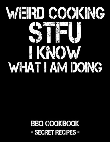 Weird Cooking - Stfu I Know What I Am Doing: Bbq Cookbook - Secret Recipes For Men