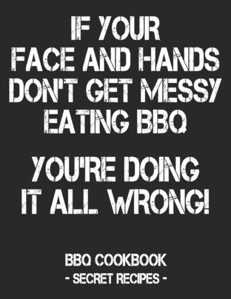 If Your Face And Hands Don't Get Messy Eating BBQ You're Doing It All Wrong: BBQ Cookbook - Secret Recipes For Men - Black