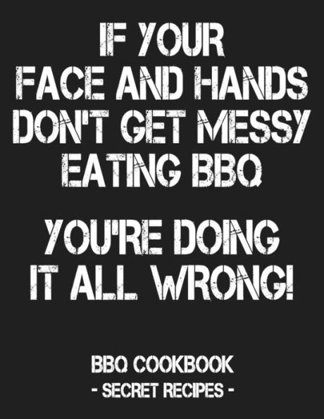 If Your Face And Hands Don't Get Messy Eating BBQ You're Doing It All Wrong: BBQ Cookbook - Secret Recipes For Men - Grey