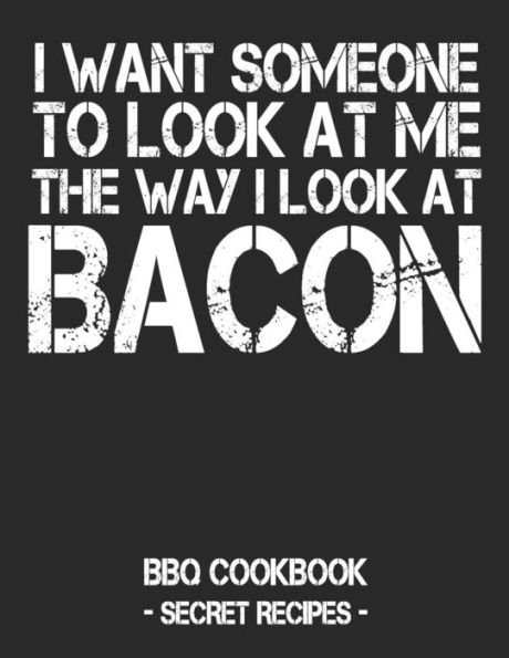 I Want Someone To Look At Me The Way I Look At Bacon: BBQ Cookbook - Secret Recipes For Men - Black