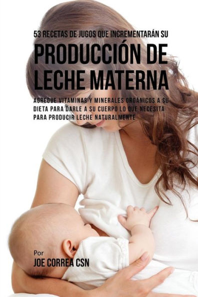 53 Recetas de Jugos Que Incrementar�n su Producci�n de Leche Materna: Agregue Vitaminas y Minerales Org�nicos a su Dieta Para Darle a su Cuerpo Lo Que ... Producir Leche Naturalmente (Spanish Edition)