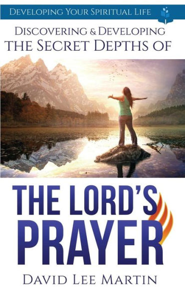 Discovering and Developing the Secret Depths of the Lord’s Prayer (Developing Your Spiritual Life)