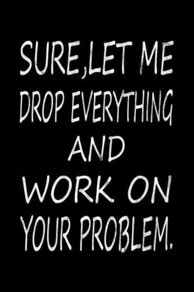 Sure, Let Me Drop Everything And Work On Your Problem - 9781798052228