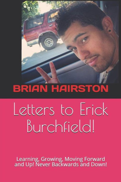 Letters To Erick Burchfield!: Learning, Growing, Moving Forward And Up! Never Backwards And Down!
