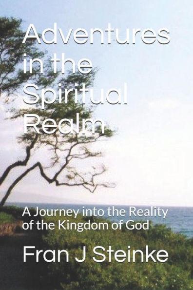 Adventures in the Spiritual Realm: A Journey into the Reality of the Kingdom of God