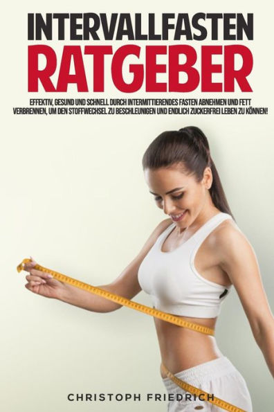 Der Intervallfasten Ratgeber: Schnell, effektiv und gesund durch intermittierendes Fasten abnehmen und Fett verbrennen, um den Stoffwechsel zu beschleunigen und Zuckerfrei zu leben. (German Edition)