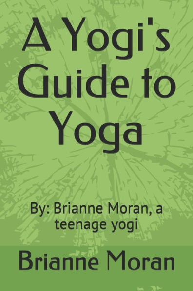 A Yogi's Guide to Yoga: By: Brianne Moran, a teenage yogi