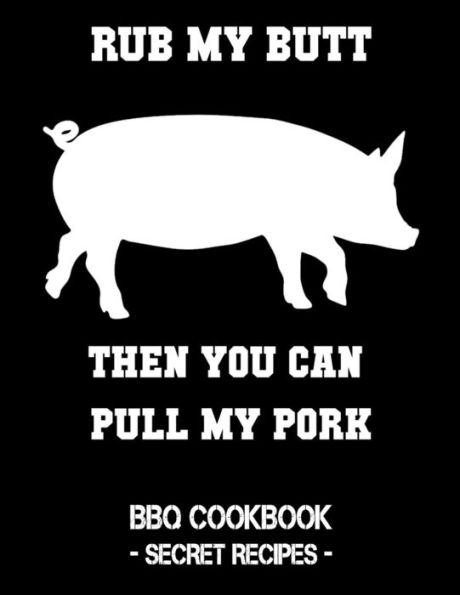 Rub My Butt Then You Can Pull My Pork: Bbq Cookbook - Secret Recipes For Men