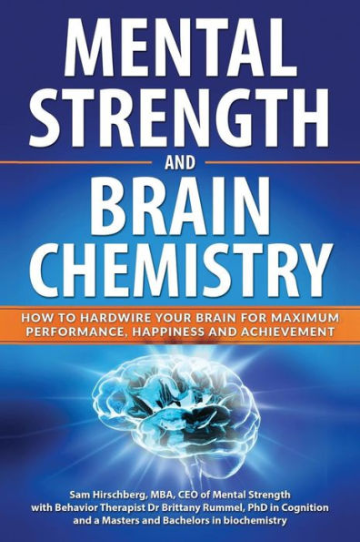 Mental Strength And Brain Chemistry: How To Hardwire Your Brain For Maximum Performance, Happiness And Achievement