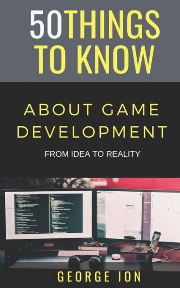 50 THINGS TO KNOW ABOUT GAME DEVELOPMENT: FROM IDEA TO REALITY
