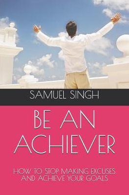 BE AN ACHIEVER: HOW TO STOP MAKING EXCUSES AND ACHIEVE YOUR GOALS (VOLUME)