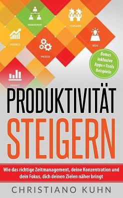 Produktivit?t Steigern: Wie Das Richtige Zeitmanagement, Deine Konzentration Und Dein Fokus, Dich Deinen Zielen N?her Bringt