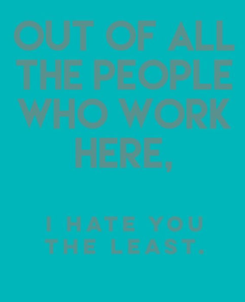 Out Of All The People Who Work Here,: I Hate You The Least.