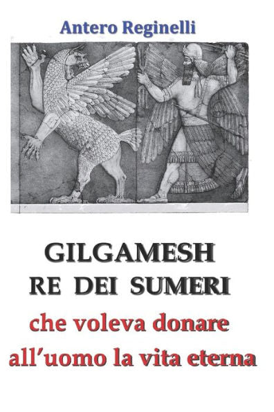 Gilgamesh Re di Sumeri che voleva donare all'uomo la vita eterna (Italian Edition)