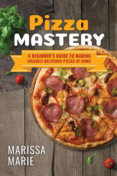 Pizza Mastery: A Beginner's Guide To Making Insanely Delicious Pizzas At Home!