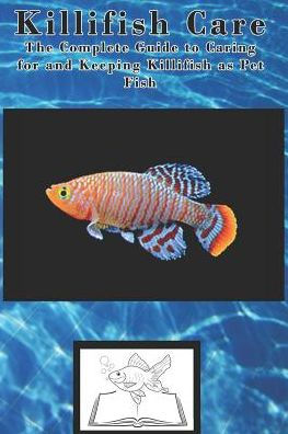 Killifish Care: The Complete Guide to Caring for and Keeping Killifish as Pet Fish