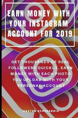 EARN MONEY WITH YOUR INSTAGRAM ACCOUNT FOR 2019 : GET THOUSANDS OF REAL FOLLOWERS QUICKLY, EARN MONEY WITH EACH PHOTO YOU UPLOAD WITH YOUR PERSONAL ACCOUNT