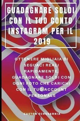 GUADAGNARE SOLDI CON IL TUO CONTO INSTAGRAM PER IL 2019 : OTTENERE MIGLIAIA DI SEGUACI REALI RAPIDAMENTE, GUADAGNARE SOLDI CON OGNI FOTO CHE CARICHI CON IL TUO ACCOUNT PERSONALE (Italian Edition)