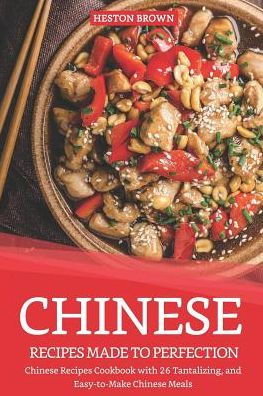 Chinese Recipes Made to Perfection: Chinese Recipes Cookbook with 26 Tantalizing, and Easy-to-Make Chinese Meals