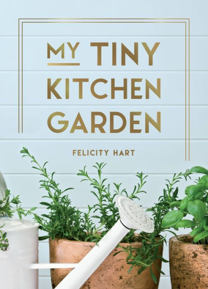 My Tiny Kitchen Garden: Simple Tips To Help You Grow Your Own Herbs, Fruits And Vegetables