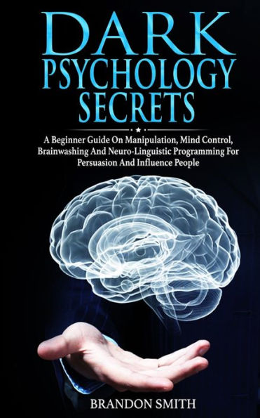 Dark Psychology Secrets: A Beginner Guide on Manipulation, Mind Control, Brainwashing, and Neuro-Linguistic Programming for Persuasion and Influencing People