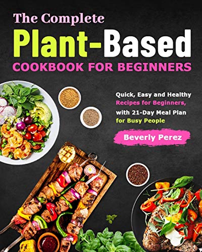 The Complete Plant-Based Cookbook for Beginners : Quick, Easy and Healthy Recipes for Beginners, with 21-Day Meal Plan for Busy People - 9781801210508