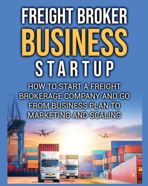 Freight Broker Business Startup: How To Start A Freight Brokerage Company And Go From Business Plan To Marketing And Scaling. - 9781804344248