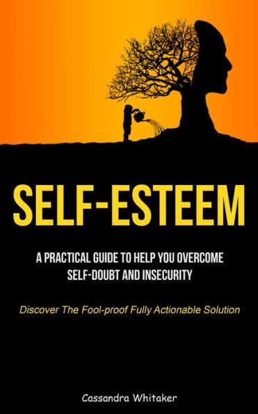 Self-Esteem : A Practical Guide To Help You Overcome Self-Doubt And Insecurity (Discover The Fool-Proof Fully Actionable Solution)
