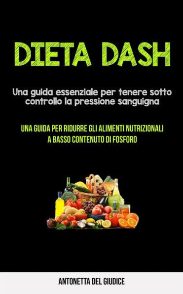 Dieta Dash: Una Guida Essenziale Per Tenere Sotto Controllo La Pressione Sanguigna (Una Guida Per Ridurre Gli Alimenti Nutrizionali A Basso Contenuto Di Fosforo) (Italian Edition)