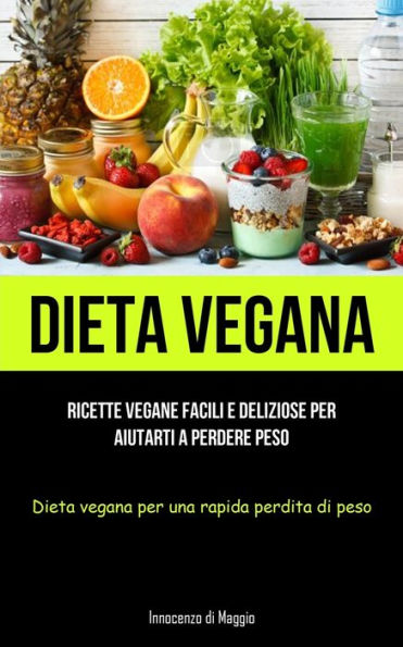 Dieta Vegana: Ricette Vegane Facili E Deliziose Per Aiutarti A Perdere Peso (Dieta Vegana Per Una Rapida Perdita Di Peso) (Italian Edition)