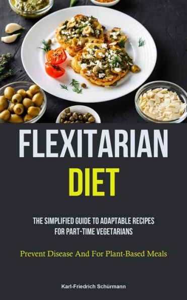 Flexitarian Diet: The Simplified Guide To Adaptable Recipes For Part-Time Vegetarians (Prevent Disease And For Plant-Based Meals)